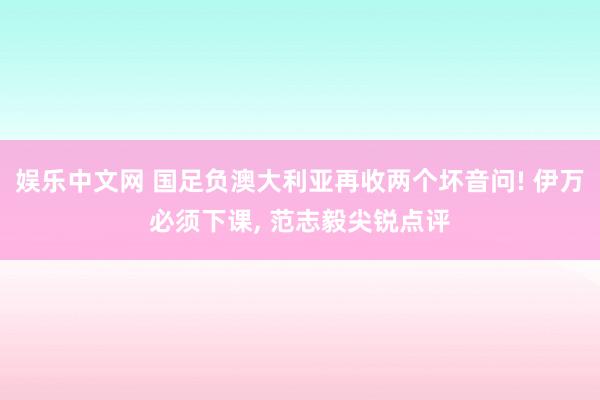 娱乐中文网 国足负澳大利亚再收两个坏音问! 伊万必须下课, 范志毅尖锐点评