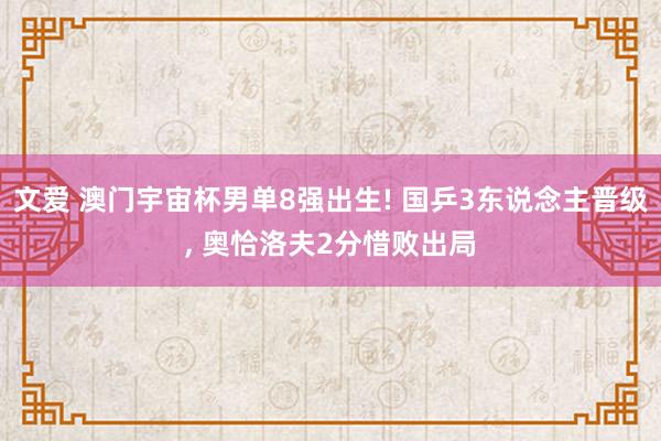 文爱 澳门宇宙杯男单8强出生! 国乒3东说念主晋级, 奥恰洛夫2分惜败出局