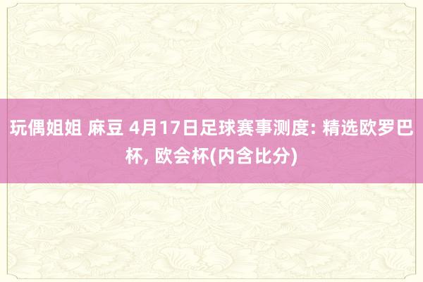 玩偶姐姐 麻豆 4月17日足球赛事测度: 精选欧罗巴杯, 欧会杯(内含比分)