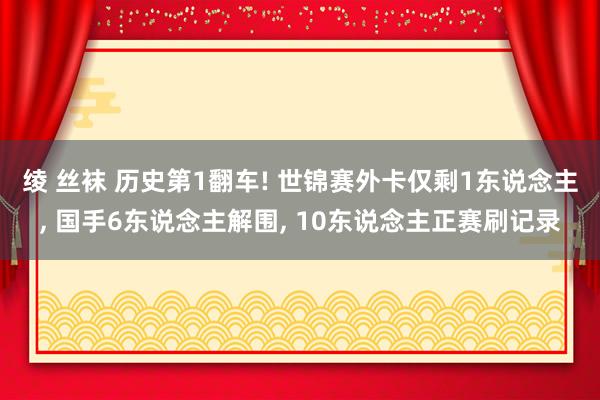 绫 丝袜 历史第1翻车! 世锦赛外卡仅剩1东说念主, 国手6东说念主解围, 10东说念主正赛刷记录