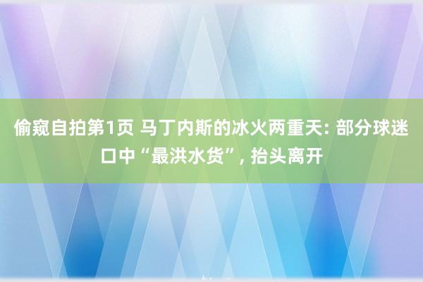 偷窥自拍第1页 马丁内斯的冰火两重天: 部分球迷口中“最洪水货”, 抬头离开