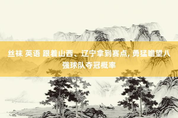 丝袜 英语 跟着山西、辽宁拿到赛点, 勇猛瞻望八强球队夺冠概率