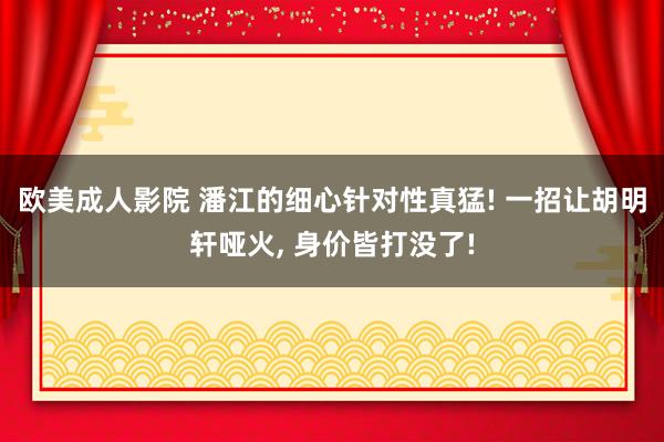 欧美成人影院 潘江的细心针对性真猛! 一招让胡明轩哑火, 身价皆打没了!