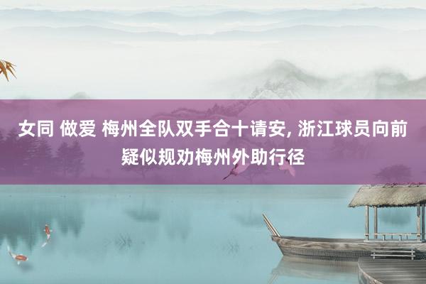 女同 做爱 梅州全队双手合十请安, 浙江球员向前疑似规劝梅州外助行径