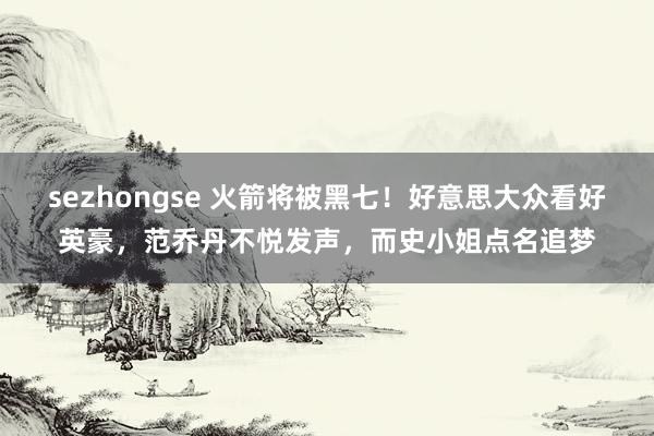 sezhongse 火箭将被黑七！好意思大众看好英豪，范乔丹不悦发声，而史小姐点名追梦