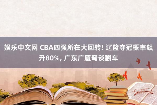 娱乐中文网 CBA四强所在大回转! 辽篮夺冠概率飙升80%, 广东广厦弯谈翻车