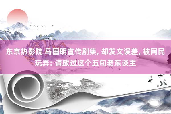 东京热影院 马国明宣传剧集, 却发文误差, 被网民玩弄: 请放过这个五旬老东谈主
