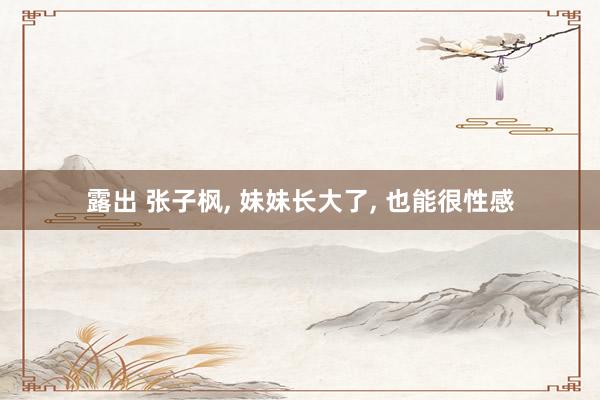 露出 张子枫, 妹妹长大了, 也能很性感