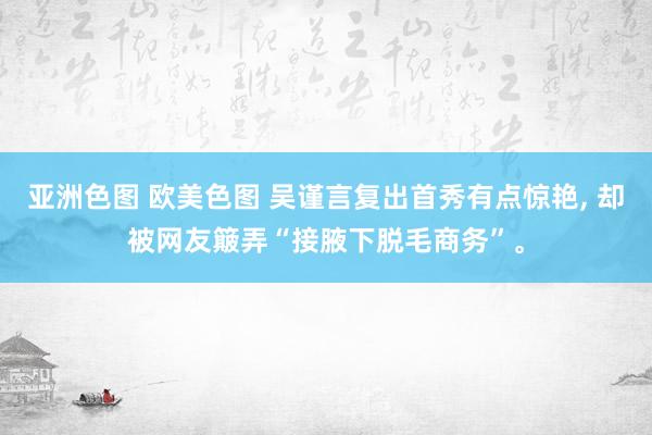 亚洲色图 欧美色图 吴谨言复出首秀有点惊艳, 却被网友簸弄“接腋下脱毛商务”。