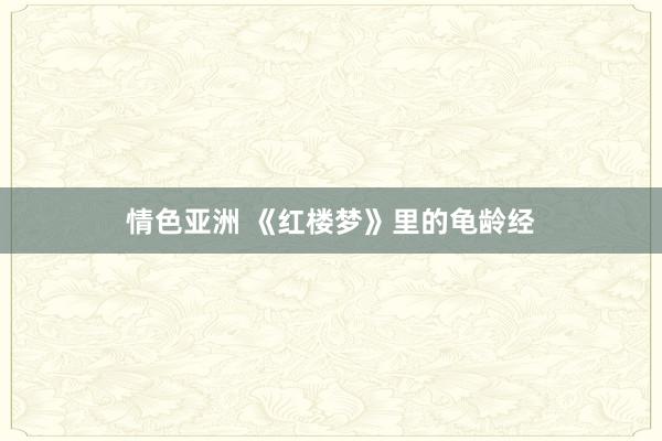 情色亚洲 《红楼梦》里的龟龄经