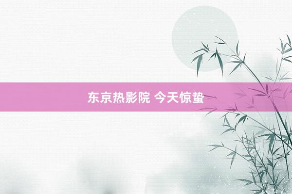东京热影院 今天惊蛰