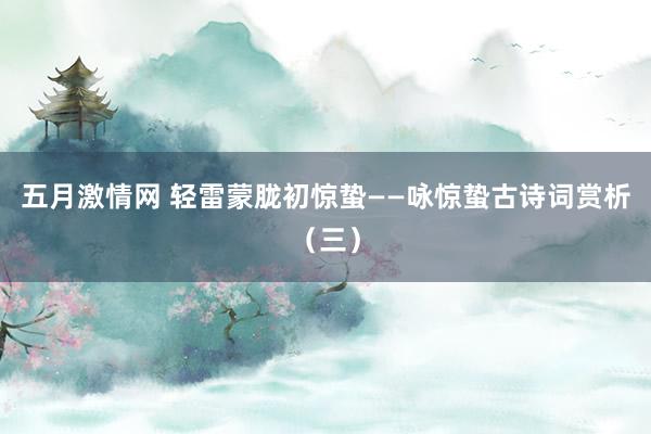 五月激情网 轻雷蒙胧初惊蛰——咏惊蛰古诗词赏析（三）