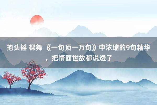 抱头摇 裸舞 《一句顶一万句》中浓缩的9句精华，把情面世故都说透了