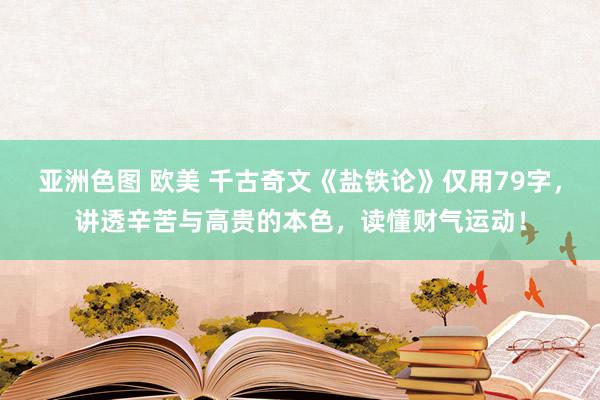 亚洲色图 欧美 千古奇文《盐铁论》仅用79字，讲透辛苦与高贵的本色，读懂财气运动！