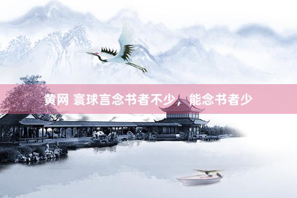 黄网 寰球言念书者不少，能念书者少