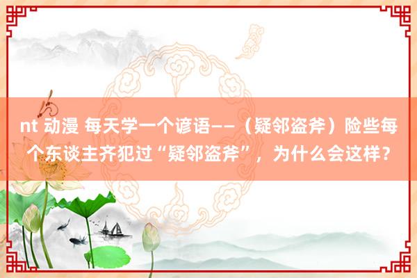 nt 动漫 每天学一个谚语——（疑邻盗斧）险些每个东谈主齐犯过“疑邻盗斧”，为什么会这样？