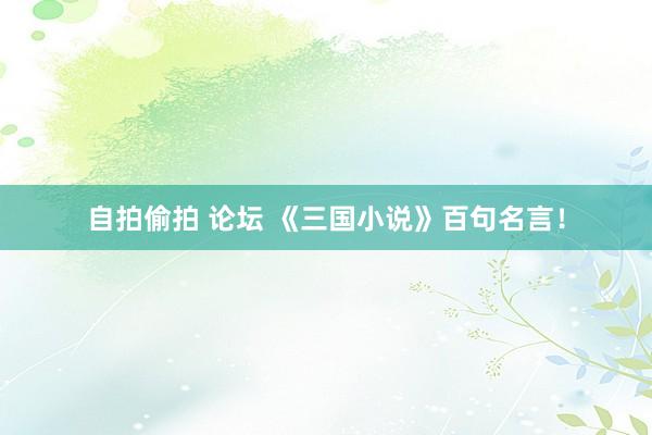自拍偷拍 论坛 《三国小说》百句名言！