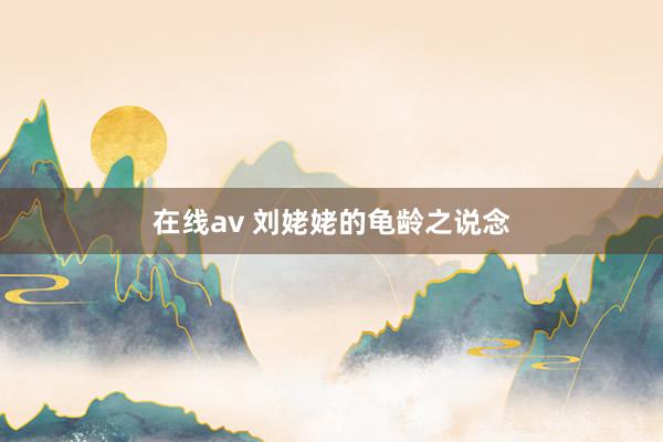 在线av 刘姥姥的龟龄之说念