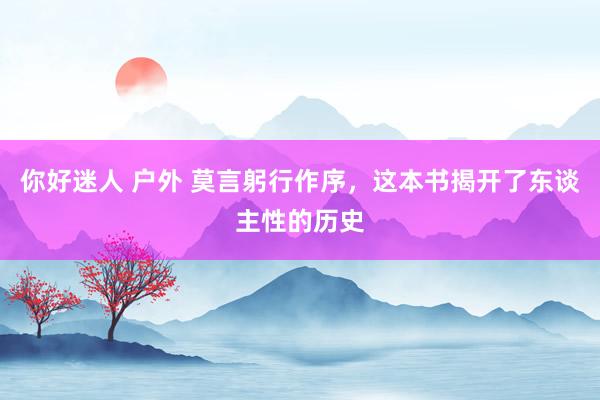 你好迷人 户外 莫言躬行作序，这本书揭开了东谈主性的历史