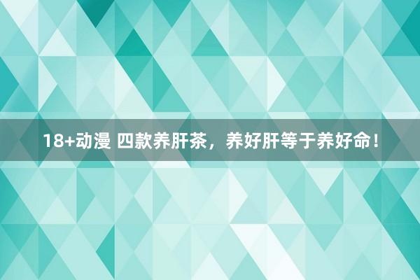 18+动漫 四款养肝茶，养好肝等于养好命！