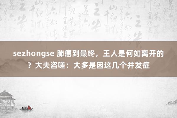sezhongse 肺癌到最终，王人是何如离开的？大夫咨嗟：大多是因这几个并发症