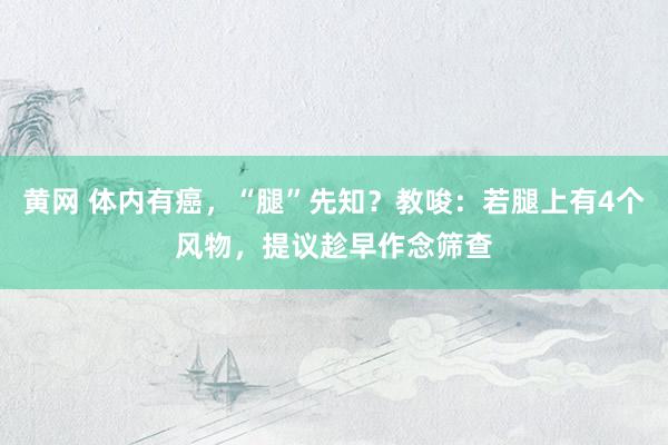 黄网 体内有癌,“腿”先知?教唆:若腿上有4个风物,提议趁早作念筛查