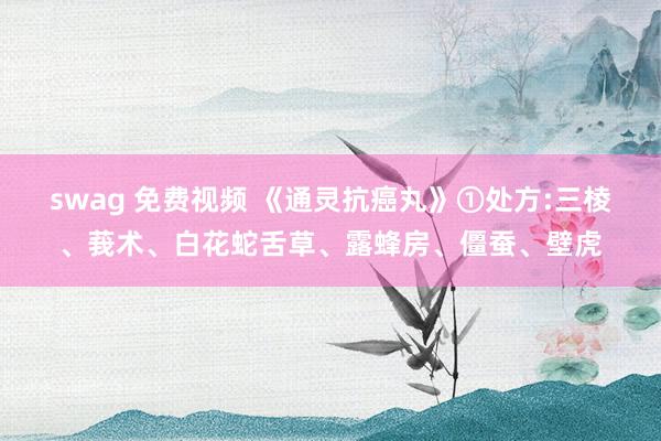 swag 免费视频 《通灵抗癌丸》①处方:三棱、莪术、白花蛇舌草、露蜂房、僵蚕、壁虎