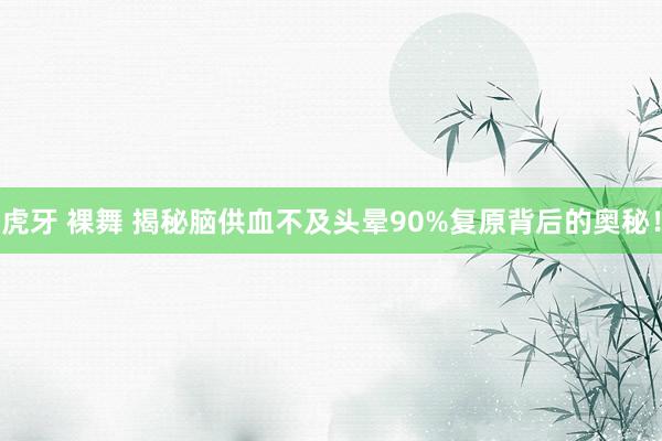 虎牙 裸舞 揭秘脑供血不及头晕90%复原背后的奥秘！