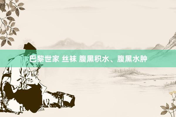 巴黎世家 丝袜 腹黑积水、腹黑水肿