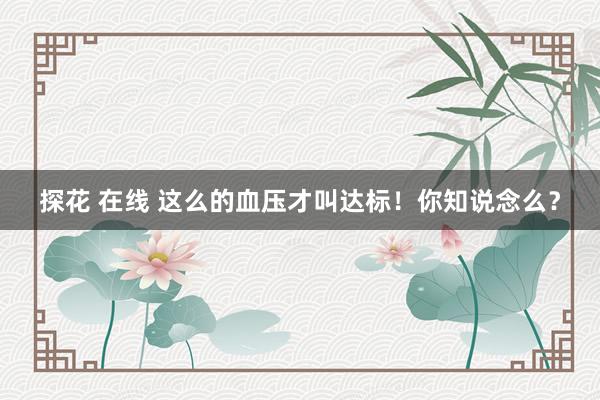 探花 在线 这么的血压才叫达标！你知说念么？