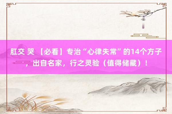 肛交 哭 【必看】专治“心律失常”的14个方子，出自名家，行之灵验（值得储藏）！