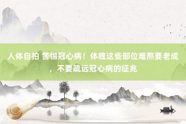 人体自拍 警惕冠心病！体魄这些部位难熬要老成，不要疏远冠心病的征兆