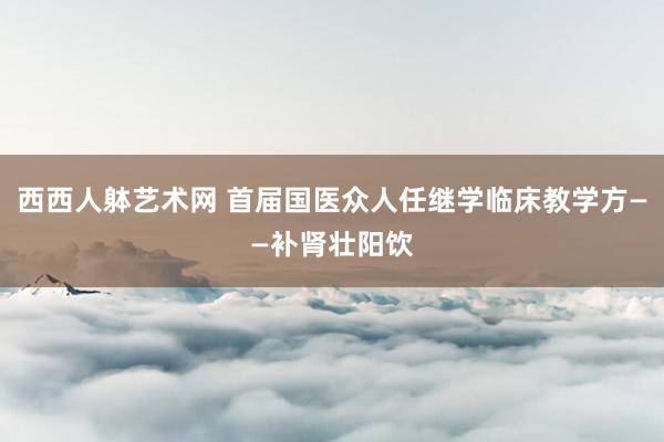 西西人躰艺术网 首届国医众人任继学临床教学方——补肾壮阳饮