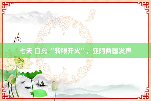 七天 白虎 “转眼开火”，亚阿两国发声