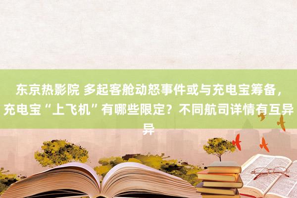 东京热影院 多起客舱动怒事件或与充电宝筹备，充电宝“上飞机”有哪些限定？不同航司详情有互异