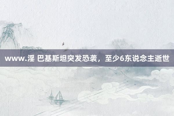 www.淫 巴基斯坦突发恐袭，至少6东说念主逝世